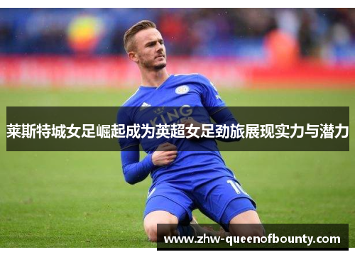 莱斯特城女足崛起成为英超女足劲旅展现实力与潜力