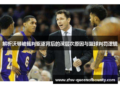 解析沃顿被裁判驱逐背后的深层次原因与篮球判罚逻辑