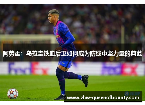 阿劳霍：乌拉圭铁血后卫如何成为防线中坚力量的典范