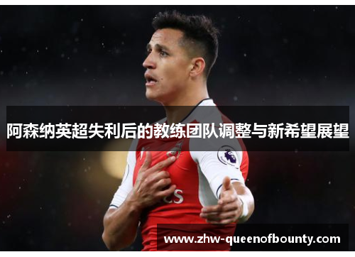 阿森纳英超失利后的教练团队调整与新希望展望
