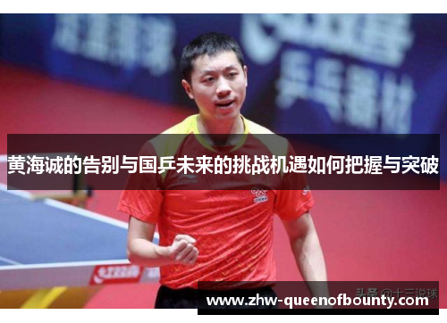 黄海诚的告别与国乒未来的挑战机遇如何把握与突破