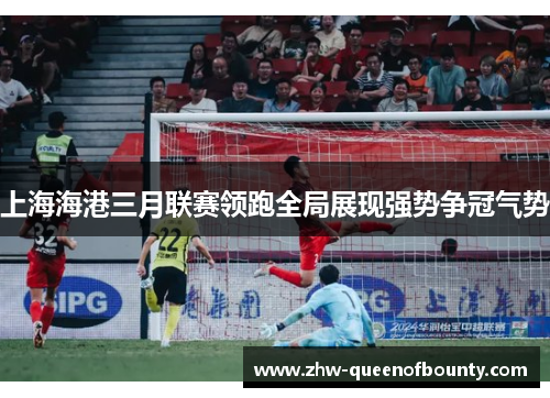 上海海港三月联赛领跑全局展现强势争冠气势