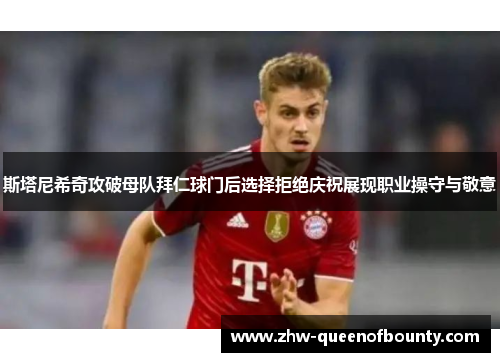 斯塔尼希奇攻破母队拜仁球门后选择拒绝庆祝展现职业操守与敬意
