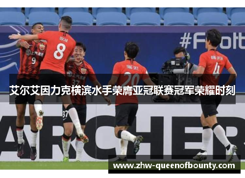 艾尔艾因力克横滨水手荣膺亚冠联赛冠军荣耀时刻