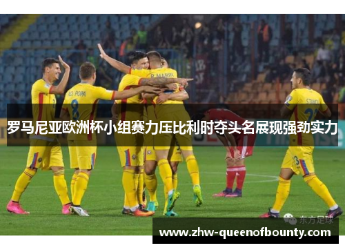 罗马尼亚欧洲杯小组赛力压比利时夺头名展现强劲实力