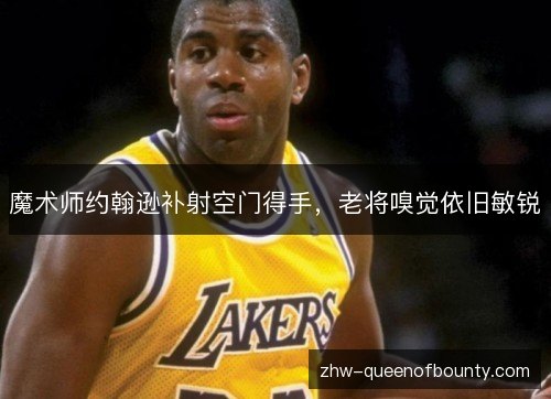 魔术师约翰逊补射空门得手，老将嗅觉依旧敏锐